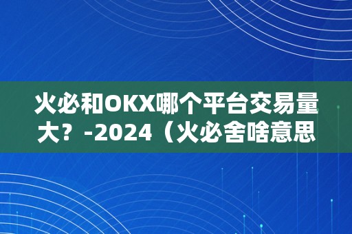 火必和OKX哪个平台交易量大？-2024（火必舍啥意思）（火必和okx哪个平台交易量大）