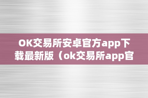 OK交易所安卓官方app下载最新版（ok交易所app官网下载）（ok交易所安卓官方app下载）