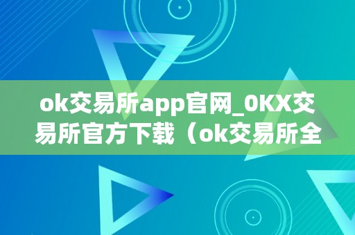 ok交易所app官网_0KX交易所官方下载（ok交易所全球官网app下载）（ok交易所app官网下载）