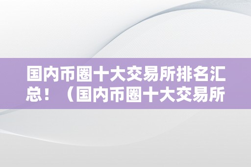 国内币圈十大交易所排名汇总！（国内币圈十大交易所排名汇总表）（国内币圈十大交易所排名汇总）