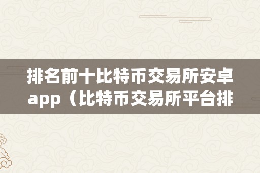 排名前十比特币交易所安卓app（比特币交易所平台排名）（）