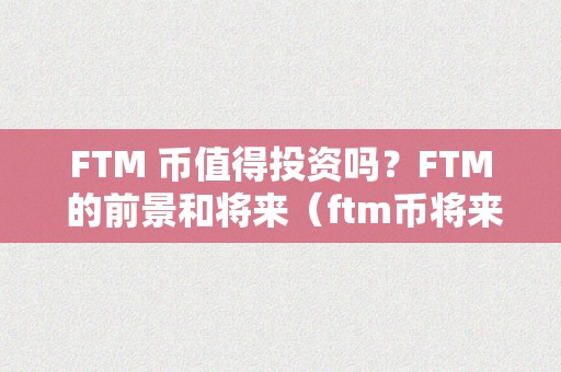 FTM 币值得投资吗？FTM 的前景和将来（ftm币将来能涨到几）（ftm币的前景和将来）