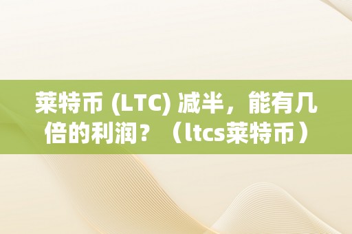 莱特币 (LTC) 减半，能有几倍的利润？（ltcs莱特币）（莱特币减半：投资者能获得几倍的利润？）