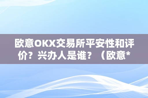 欧意OKX交易所平安性和评价？兴办人是谁？（欧意****交易所）（欧意okx交易所平安性和评价）