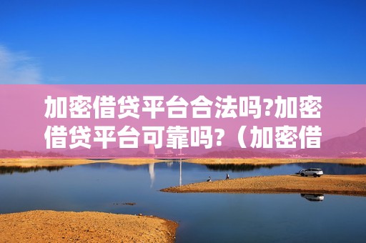 加密借贷平台合法吗?加密借贷平台可靠吗?（加密借贷平台合法吗?加密借贷平台可靠吗）（加密借贷平台的合法性与可靠性）