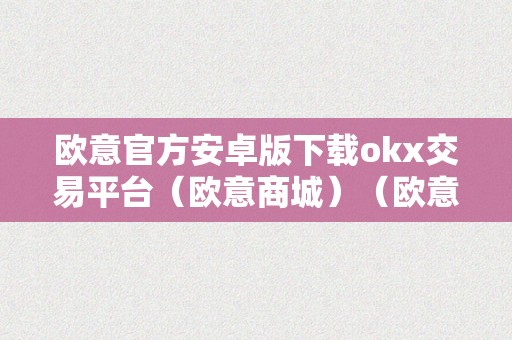 欧意官方安卓版下载okx交易平台（欧意商城）（欧意官方安卓版下载okx交易平台）