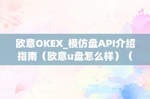 欧意OKEX_模仿盘API介绍指南（欧意u盘怎么样）（欧意okex_模仿盘api介绍）