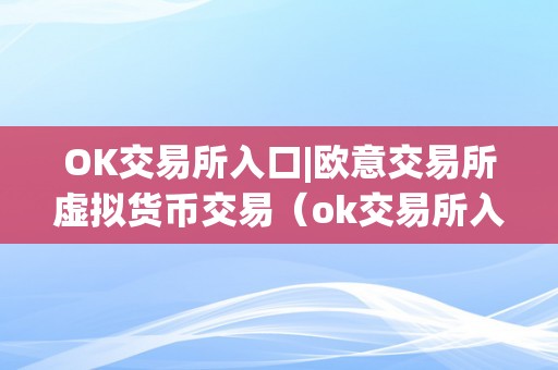 OK交易所入口|欧意交易所虚拟货币交易（ok交易所入口|欧意交易所虚拟货币交易）