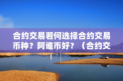 合约交易若何选择合约交易币种？阿谁币好？（合约交易若何选择合约交易币种?阿谁币好些）（如何选择合约交易币种）