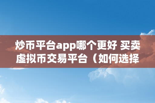 炒币平台app哪个更好 买卖虚拟币交易平台（如何选择最合适的炒币平台app？）