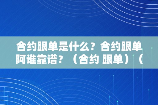 合约跟单是什么？合约跟单阿谁靠谱？（合约 跟单）（合约跟单是什么？合约跟单阿谁靠谱？）