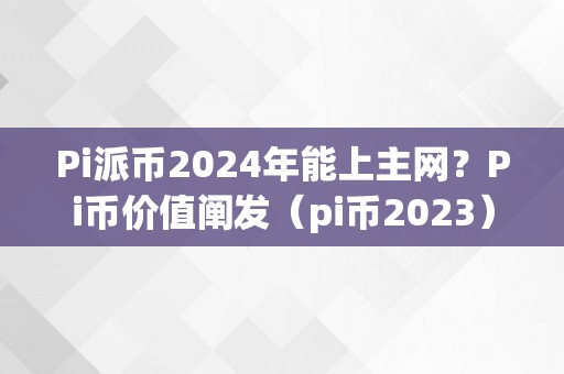 Pi派币2024年能上主网？Pi币价值阐发（pi币2023）（pi币2024年能上主网吗）