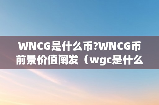 WNCG是什么币?WNCG币前景价值阐发（wgc是什么币能够做吗）（wncg是什么币？wncg币前景价值阐发）