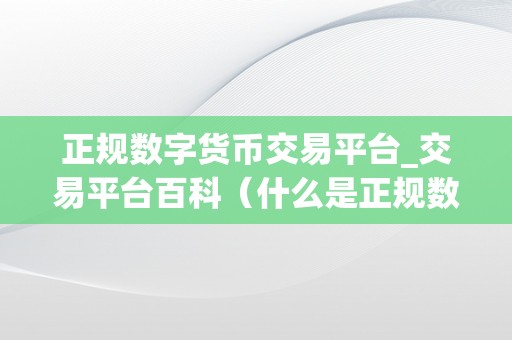 正规数字货币交易平台_交易平台百科（什么是正规数字货币交易平台）