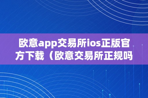 欧意app交易所ios正版官方下载（欧意交易所正规吗）（欧意app交易所ios正版官方下载）