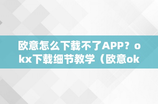 欧意怎么下载不了APP？okx下载细节教学（欧意oke）（欧意怎么下载不了appokx下载细节教学）