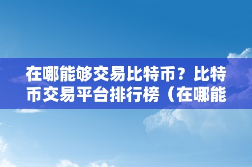 在哪能够交易比特币？比特币交易平台排行榜（在哪能够交易比特币？比特币交易平台排行榜coinbasebinancekraken）