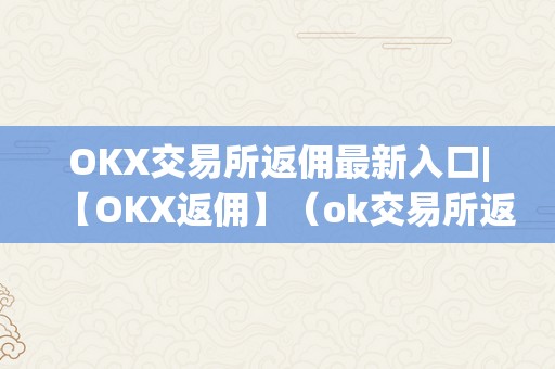 OKX交易所返佣最新入口|【OKX返佣】（ok交易所返佣卡）（okx交易所返佣最新入口）