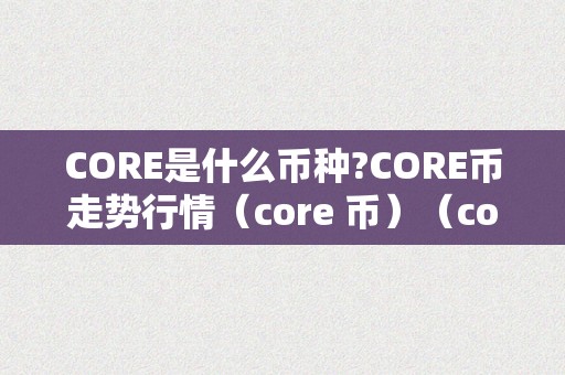 CORE是什么币种?CORE币走势行情（core 币）（core是什么币种core币价格颠簸原因core币投资风险）