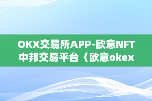 OKX交易所APP-欧意NFT中邦交易平台（欧意okex交易所）（okx交易所app-欧意nft中邦交易平台）