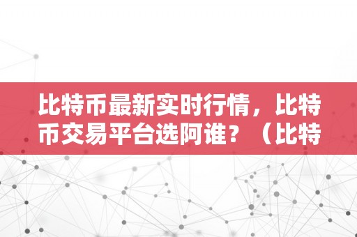 比特币最新实时行情，比特币交易平台选阿谁？（比特币交易平台选择指南）