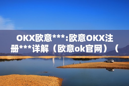 OKX欧意***:欧意OKX注册***详解（欧意ok官网）（欧意okx注册***详解及欧意ok官网）