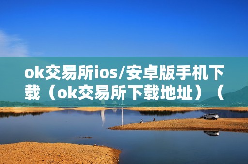 ok交易所ios/安卓版手机下载（ok交易所下载地址）（ok交易所ios/安卓版手机下载ok交易所手机应用特点）