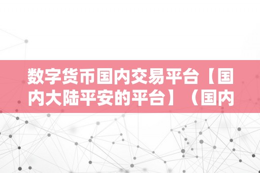 数字货币国内交易平台【国内大陆平安的平台】（国内数字货币交易平台：如何选择平安可靠的交易平台？）