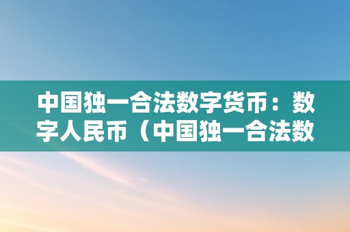 中国独一合法数字货币：数字人民币（中国独一合法数字货币:数字人民币是什么）（）