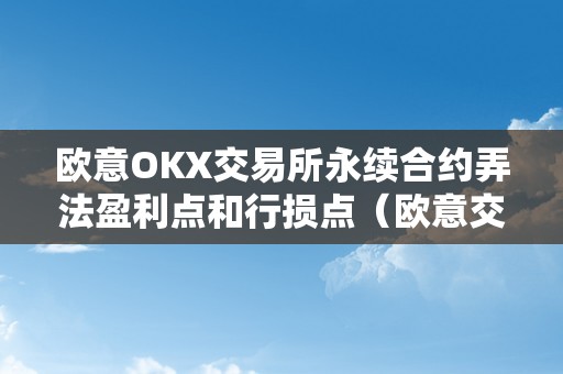 欧意OKX交易所永续合约弄法盈利点和行损点（欧意交易平台）（欧意okx交易所永续合约弄法）