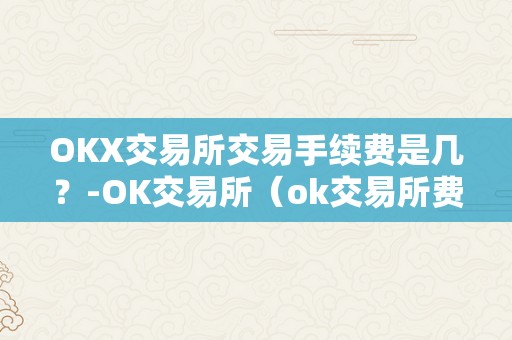 OKX交易所交易手续费是几？-OK交易所（ok交易所费率）（okx交易所交易手续费详解）