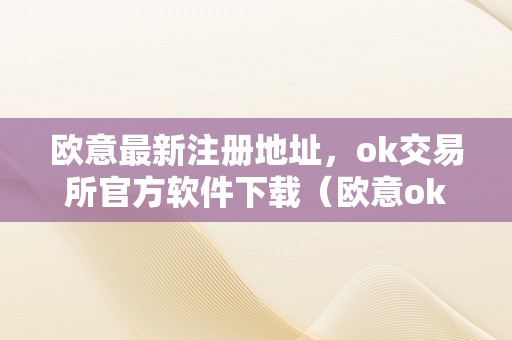 欧意最新注册地址，ok交易所官方软件下载（欧意ok官网）（欧意最新注册地址、ok交易所官方软件下载）