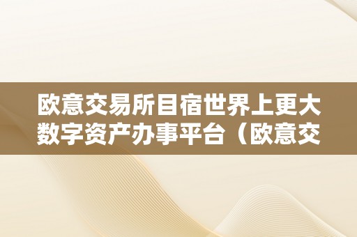 欧意交易所目宿世界上更大数字资产办事平台（欧意交易所官网）（欧意交易所官网：数字资产交易的一站式平台）