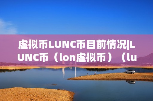 虚拟币LUNC币目前情况|LUNC币（lon虚拟币）（lunc币目前情况及其与lon虚拟币的比力阐发）