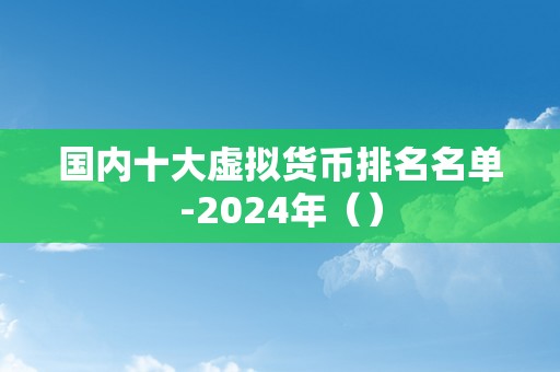 国内十大虚拟货币排名名单-2024年（）