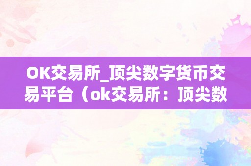 OK交易所_顶尖数字货币交易平台（ok交易所：顶尖数字货币交易平台）