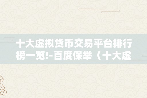 十大虚拟货币交易平台排行榜一览!-百度保举（十大虚拟货币交易平台排行榜）