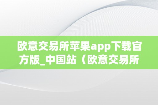 欧意交易所苹果app下载官方版_中国站（欧意交易所正规吗）（欧意交易所苹果app下载官方版_中国站）