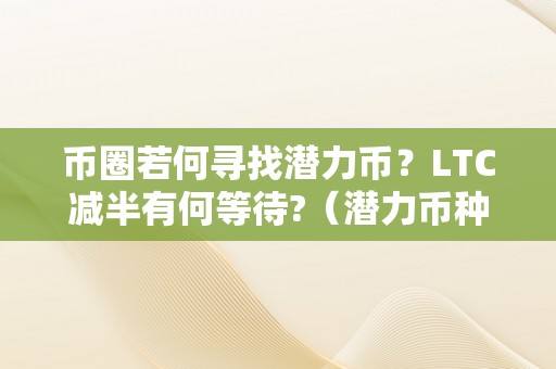 币圈若何寻找潜力币？LTC减半有何等待?（潜力币种）（币圈若何寻找潜力币，ltc减半有何等待）