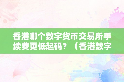 香港哪个数字货币交易所手续费更低起码？（香港数字货币交易所能在国内交易吗）（香港哪个数字货币交易所手续费更低起码？）