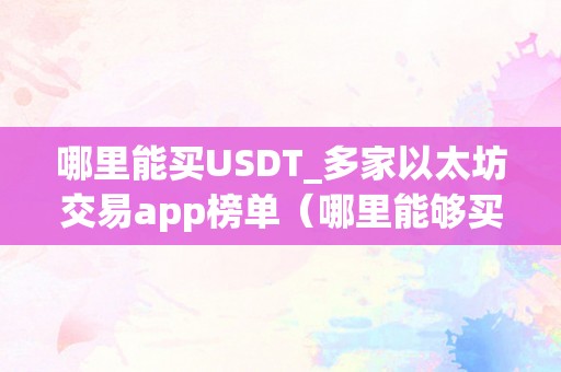 哪里能买USDT_多家以太坊交易app榜单（哪里能够买卖usdt）（哪里能买usdt）