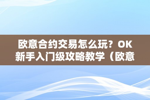 欧意合约交易怎么玩？OK新手入门级攻略教学（欧意怎么买合约）（欧意合约交易怎么玩ok新手入门级攻略教学）