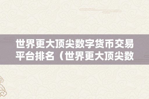 世界更大顶尖数字货币交易平台排名（世界更大顶尖数字货币交易平台排名及详细介绍）