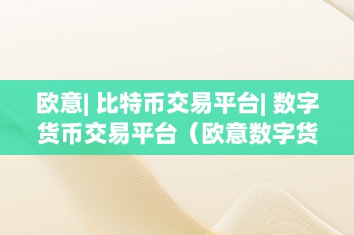 欧意| 比特币交易平台| 数字货币交易平台（欧意数字货币交易平台：数字货币交易平台的领先者）