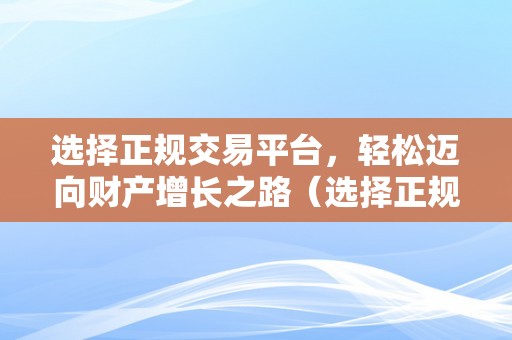 选择正规交易平台，轻松迈向财产增长之路（选择正规交易平台,轻松迈向财产增长之路）（选择正规交易平台轻松迈向财产增长之路）