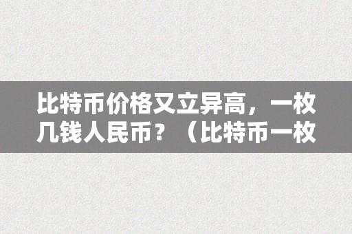 比特币价格又立异高，一枚几钱人民币？（比特币一枚价值几人民币）（比特币一枚价值几人民币？）