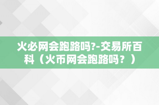 火必网会跑路吗?-交易所百科（火币网会跑路吗？）