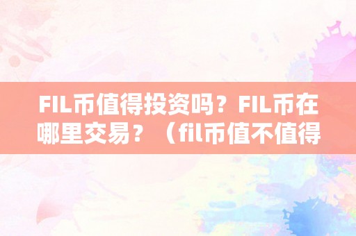 FIL币值得投资吗？FIL币在哪里交易？（fil币值不值得买）（fil币值得投资吗？）