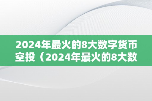 2024年最火的8大数字货币空投（2024年最火的8大数字货币空投公司）（2024年最火的8大数字货币空投）