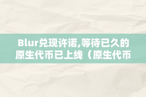 Blur兑现许诺,等待已久的原生代币已上线（原生代币是什么）（blur兑现许诺，等待已久的原生代币上线）